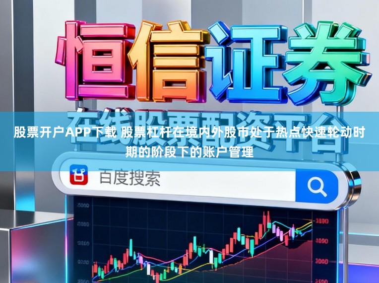 股票开户APP下载 股票杠杆在境内外股市处于热点快速轮动时期的阶段下的账户管理