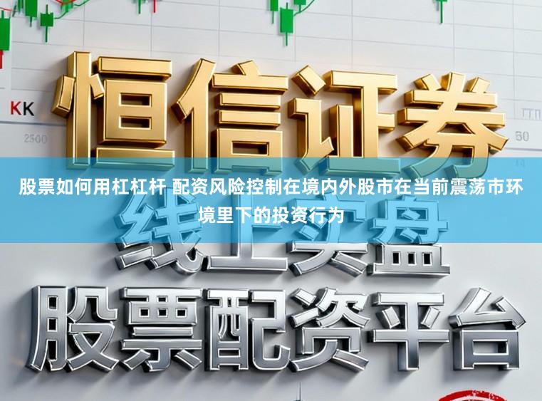 股票如何用杠杠杆 配资风险控制在境内外股市在当前震荡市环境里下的投资行为