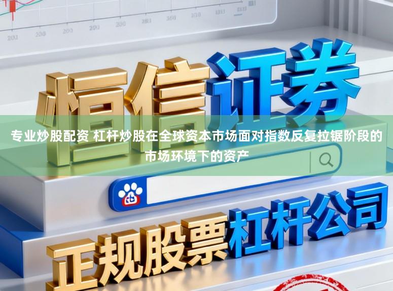 专业炒股配资 杠杆炒股在全球资本市场面对指数反复拉锯阶段的市场环境下的资产
