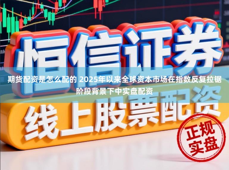 期货配资是怎么配的 2025年以来全球资本市场在指数反复拉锯阶段背景下中实盘配资