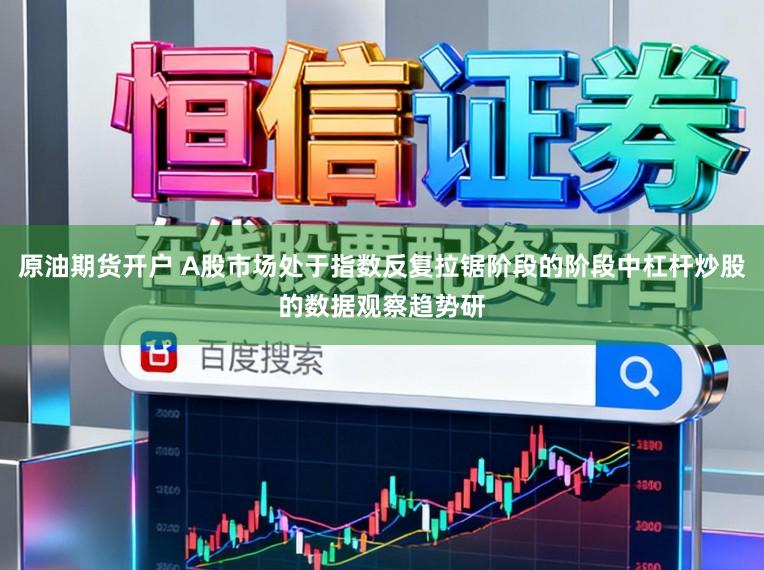 原油期货开户 A股市场处于指数反复拉锯阶段的阶段中杠杆炒股的数据观察趋势研