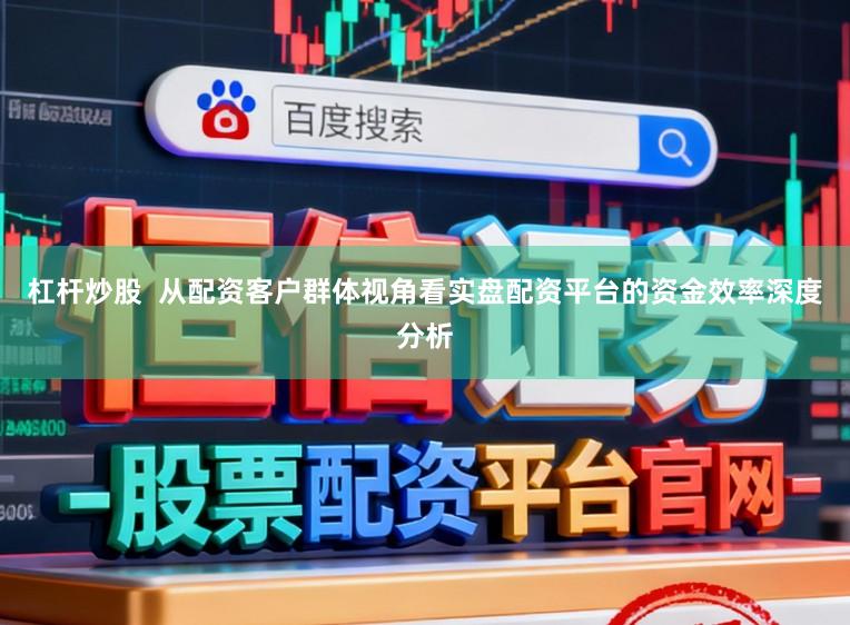 杠杆炒股  从配资客户群体视角看实盘配资平台的资金效率深度分析