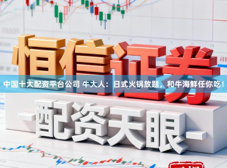 中国十大配资平台公司 牛大人：日式火锅放题，和牛海鲜任你吃！