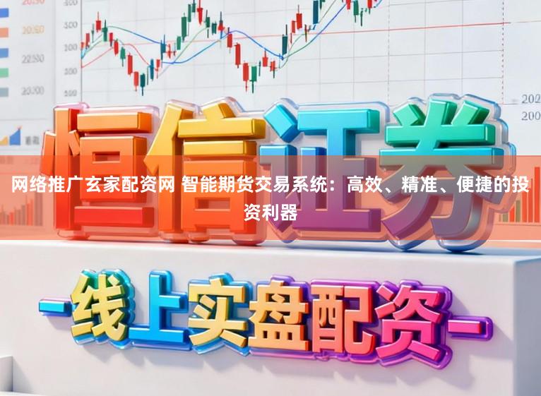 网络推广玄家配资网 智能期货交易系统：高效、精准、便捷的投资利器