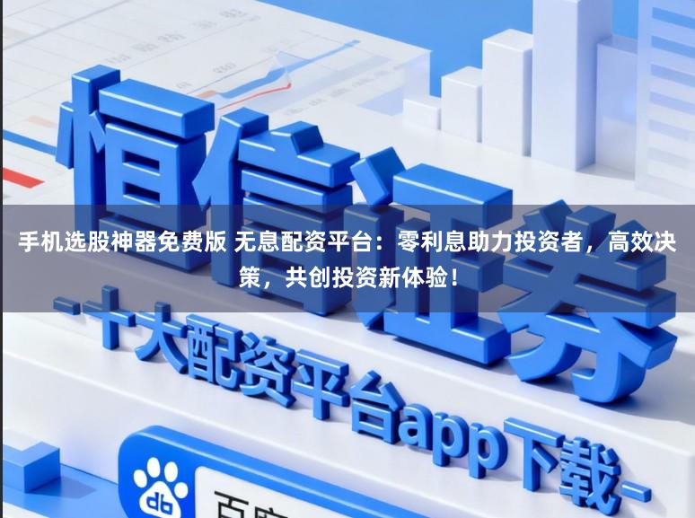 手机选股神器免费版 无息配资平台：零利息助力投资者，高效决策，共创投资新体验！