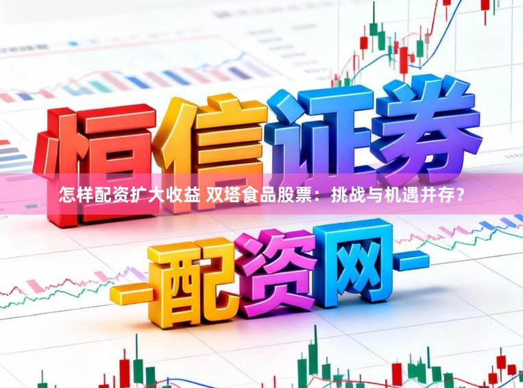 怎样配资扩大收益 双塔食品股票:挑战与机遇并存?