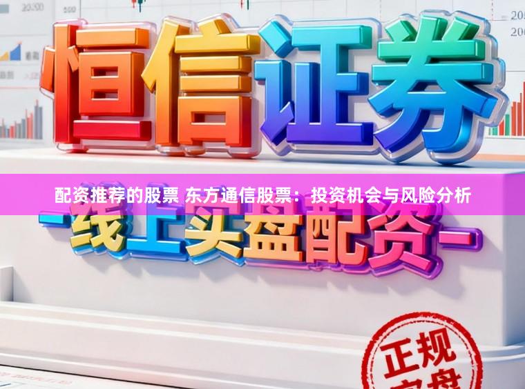 配资推荐的股票 东方通信股票:投资机会与风险分析