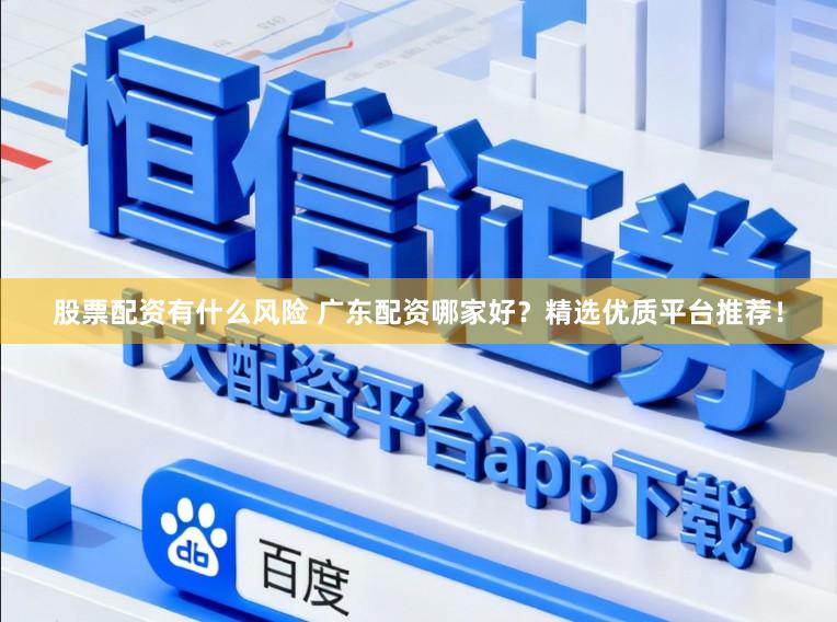 股票配资有什么风险 广东配资哪家好？精选优质平台推荐！