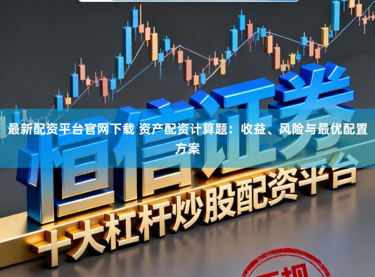 最新配资平台官网下载 资产配资计算题：收益、风险与最优配置方案