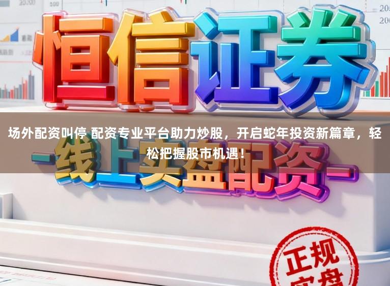 场外配资叫停 配资专业平台助力炒股，开启蛇年投资新篇章，轻松把握股市机遇！