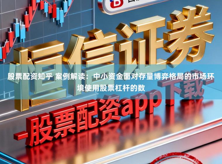 股票配资知乎 案例解读：中小资金面对存量博弈格局的市场环境使用股票杠杆的数