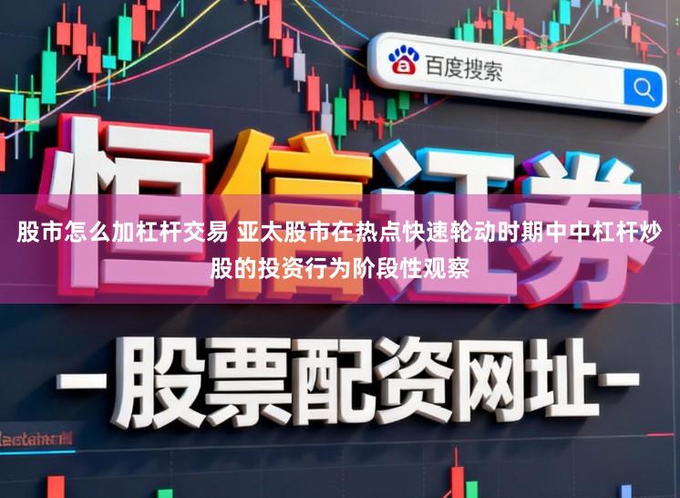 股市怎么加杠杆交易 亚太股市在热点快速轮动时期中中杠杆炒股的投资行为阶段性观察
