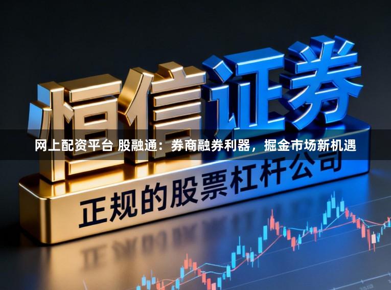 网上配资平台 股融通:券商融券利器,掘金市场新机遇