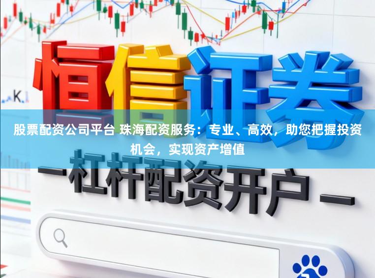 股票配资公司平台 珠海配资服务:专业、高效,助您把握投资机会,实现资产增值