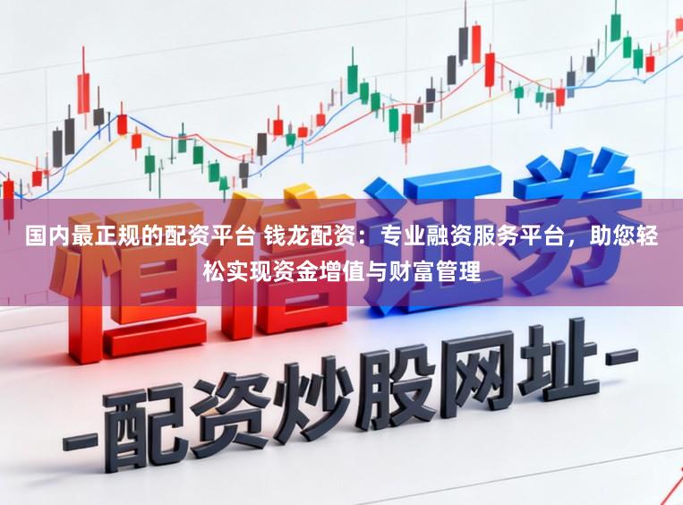国内最正规的配资平台 钱龙配资:专业融资服务平台,助您轻松实现资金增值与财富管理