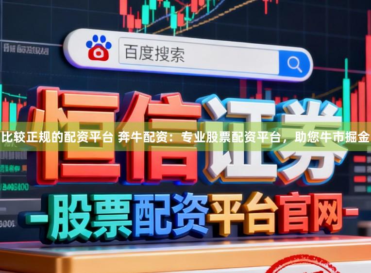 比较正规的配资平台 奔牛配资:专业股票配资平台,助您牛市掘金