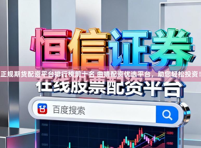正规期货配资平台排行榜前十名 曲靖配资优选平台,助您轻松投资!