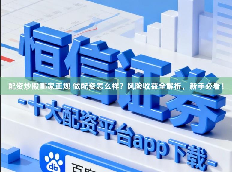 配资炒股哪家正规 做配资怎么样?风险收益全解析,新手必看!