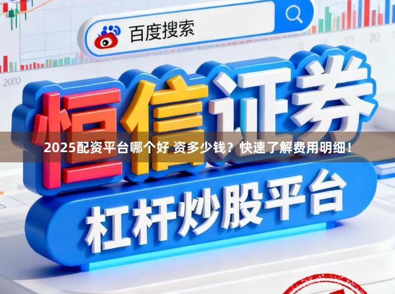 2025配资平台哪个好 资多少钱？快速了解费用明细！