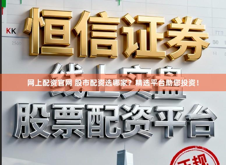 网上配资官网 股市配资选哪家？精选平台助您投资！