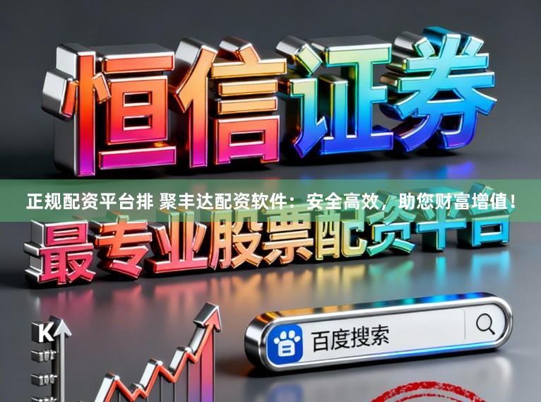 正规配资平台排 聚丰达配资软件：安全高效，助您财富增值！