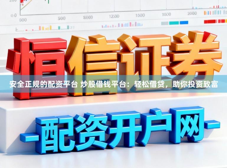 安全正规的配资平台 炒股借钱平台：轻松借贷，助你投资致富