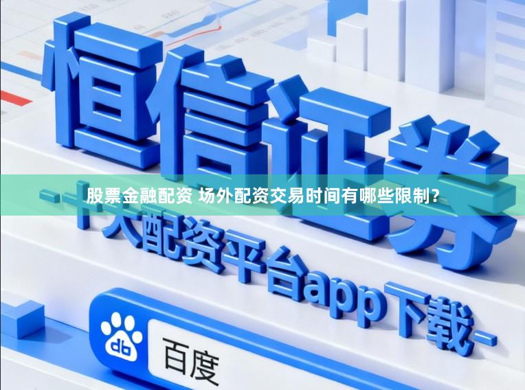 股票金融配资 场外配资交易时间有哪些限制?