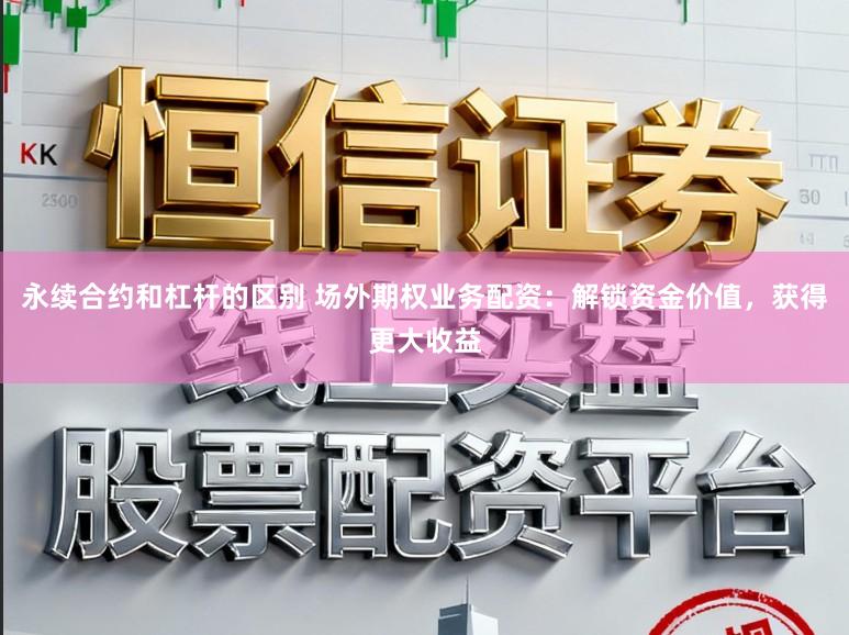 永续合约和杠杆的区别 场外期权业务配资：解锁资金价值，获得更大收益