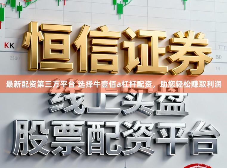 最新配资第三方平台 选择牛壹佰a杠杆配资，助您轻松赚取利润