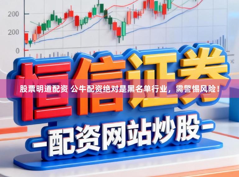 股票明道配资 公牛配资绝对是黑名单行业,需警惕风险!