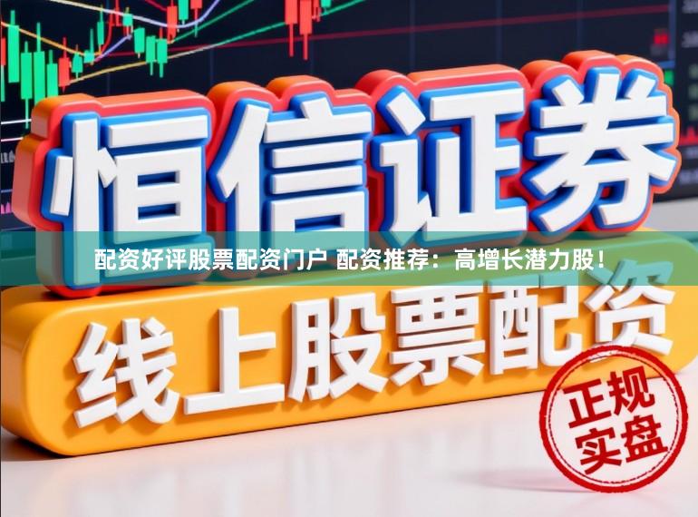 配资好评股票配资门户 配资推荐：高增长潜力股！