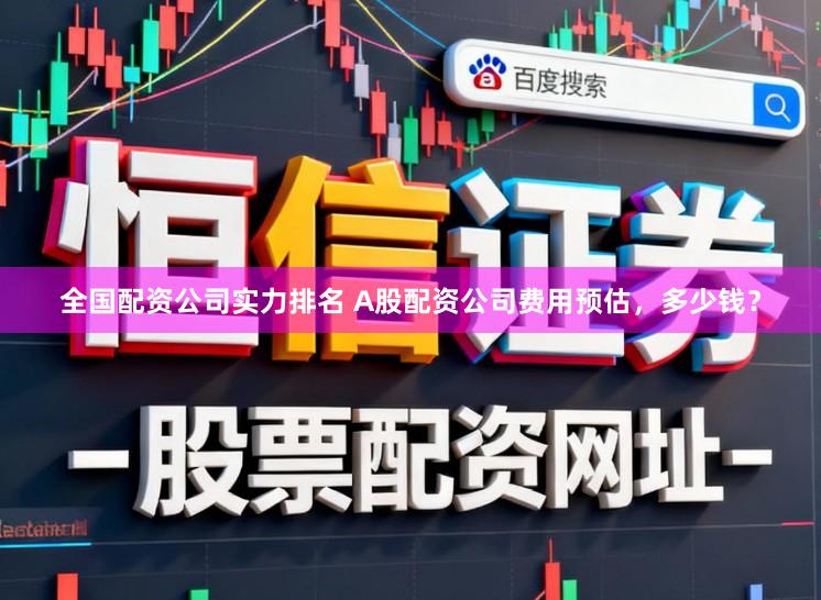 全国配资公司实力排名 A股配资公司费用预估,多少钱?