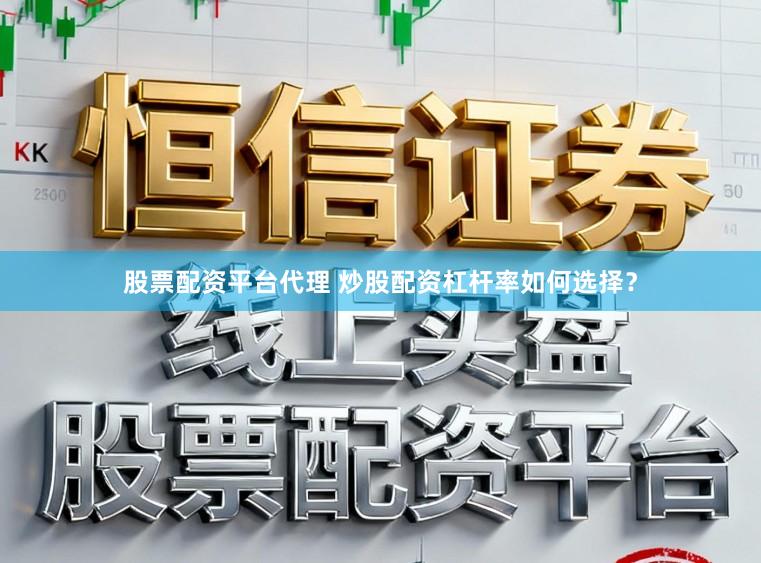 股票配资平台代理 炒股配资杠杆率如何选择？