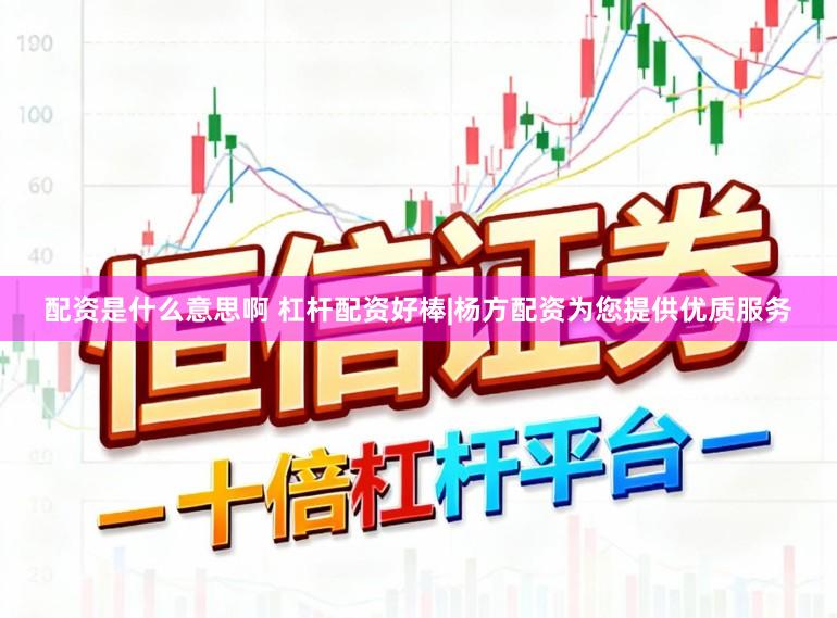 配资是什么意思啊 杠杆配资好棒|杨方配资为您提供优质服务