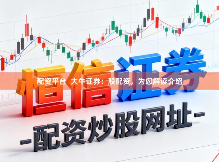 配资平台  大牛证券：股配资，为您解读介绍