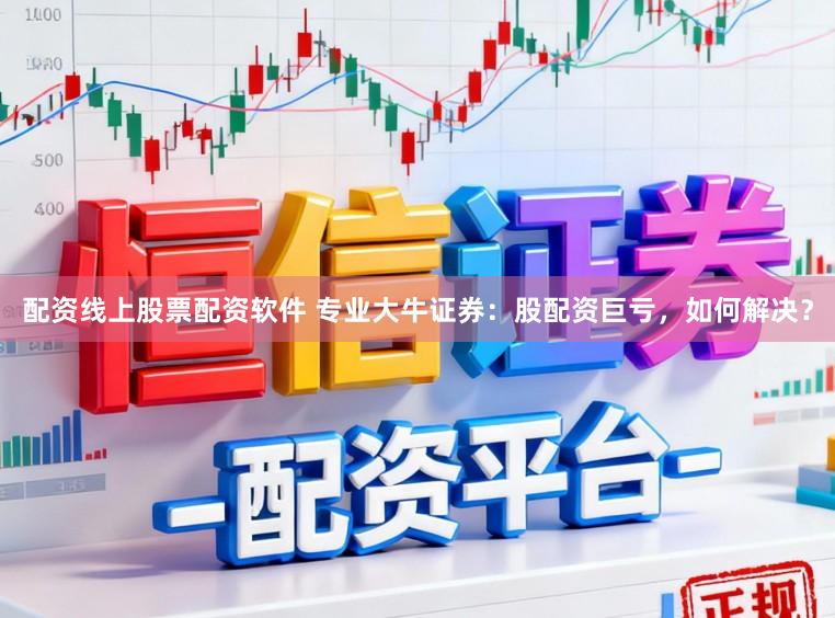 配资线上股票配资软件 专业大牛证券：股配资巨亏，如何解决？