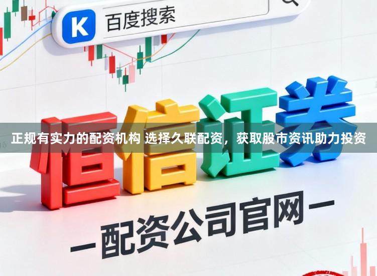 正规有实力的配资机构 选择久联配资，获取股市资讯助力投资