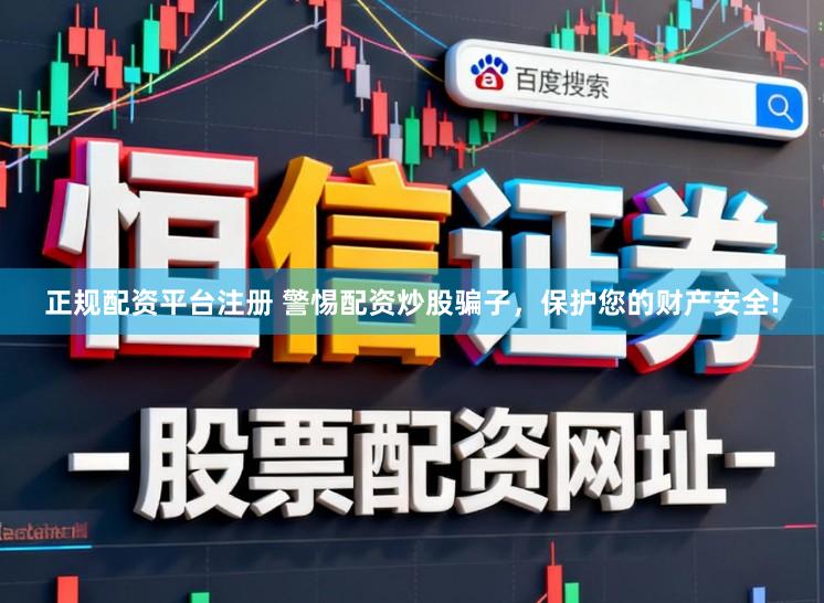 正规配资平台注册 警惕配资炒股骗子，保护您的财产安全!