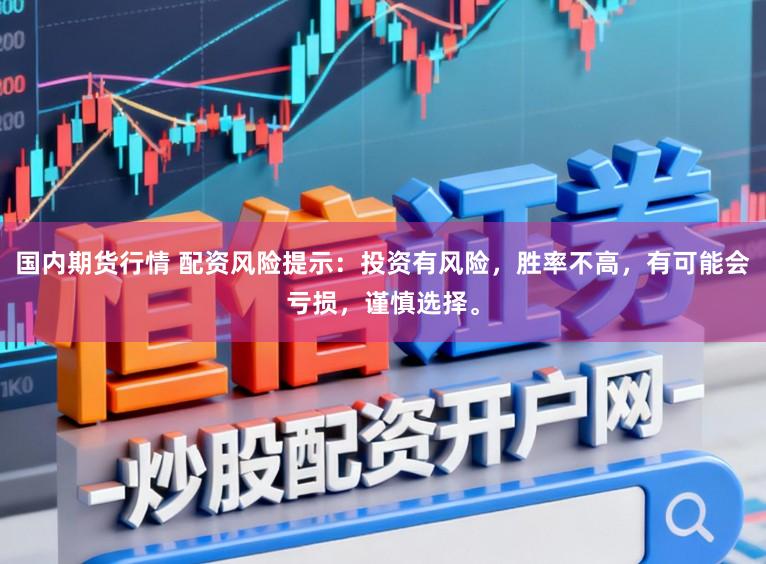 国内期货行情 配资风险提示：投资有风险，胜率不高，有可能会亏损，谨慎选择。