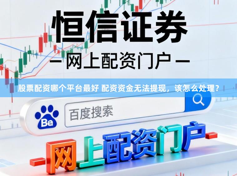 股票配资哪个平台最好 配资资金无法提现，该怎么处理？