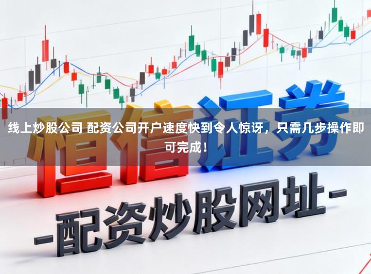 线上炒股公司 配资公司开户速度快到令人惊讶，只需几步操作即可完成！