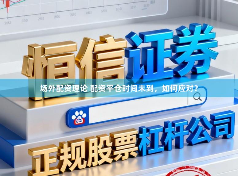 场外配资理论 配资平仓时间未到，如何应对？