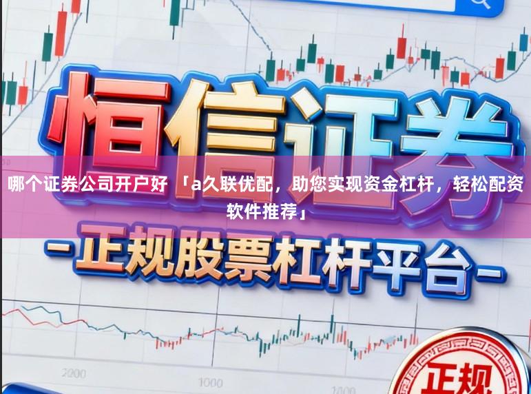 哪个证券公司开户好 「a久联优配，助您实现资金杠杆，轻松配资软件推荐」