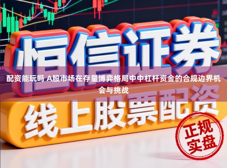 配资能玩吗 A股市场在存量博弈格局中中杠杆资金的合规边界机会与挑战
