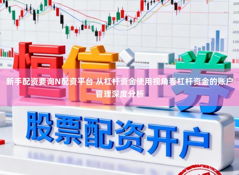 新手配资要询N配资平台 从杠杆资金使用视角看杠杆资金的账户管理深度分析