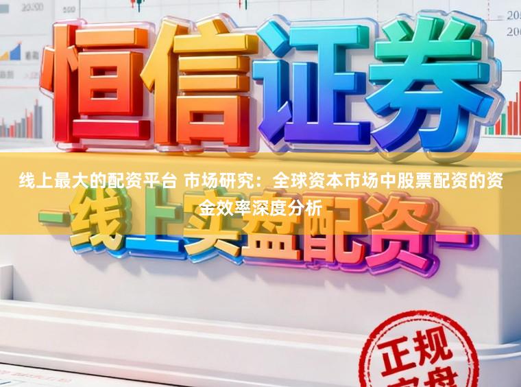 线上最大的配资平台 市场研究：全球资本市场中股票配资的资金效率深度分析