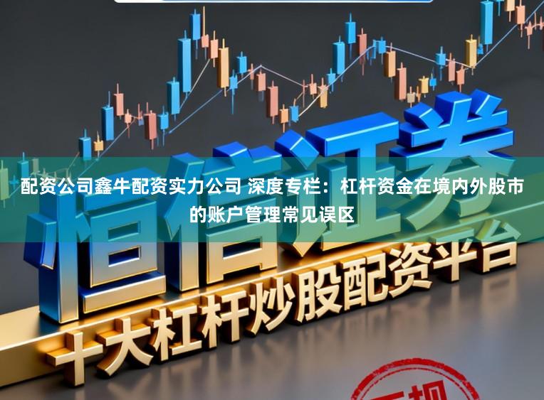 配资公司鑫牛配资实力公司 深度专栏：杠杆资金在境内外股市的账户管理常见误区
