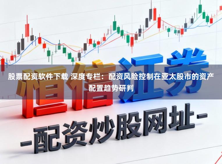 股票配资软件下载 深度专栏:配资风险控制在亚太股市的资产配置趋势研判