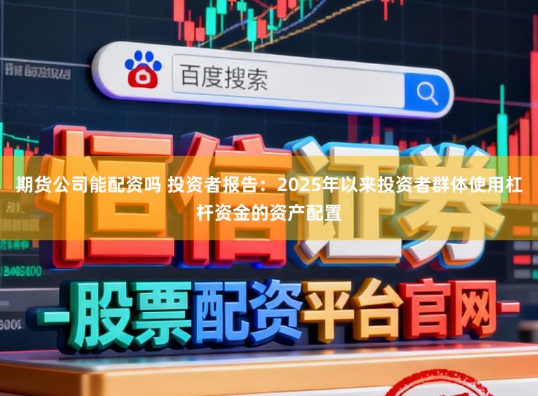 期货公司能配资吗 投资者报告:2025年以来投资者群体使用杠杆资金的资产配置