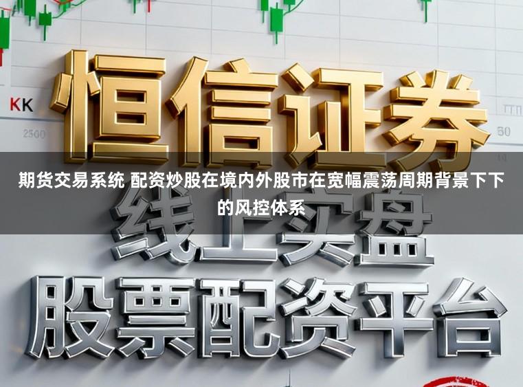 期货交易系统 配资炒股在境内外股市在宽幅震荡周期背景下下的风控体系